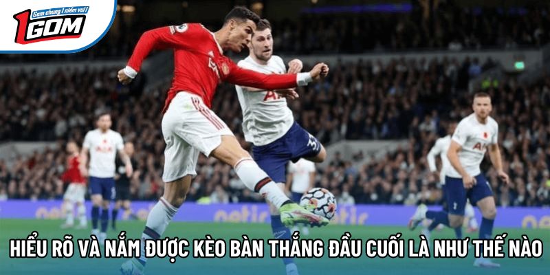Hiểu rõ và nắm được kèo bàn thắng đầu cuối là như thế nào Hiểu rõ và nắm được kèo bàn thắng đầu cuối là như thế nào
